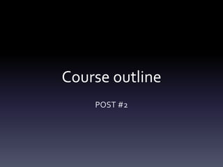 Course outline 
POST #2 
 