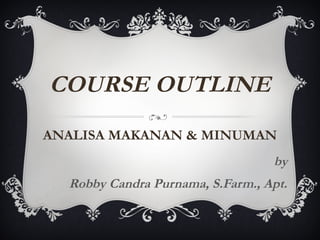 COURSE OUTLINE
ANALISA MAKANAN & MINUMAN
by
Robby Candra Purnama, S.Farm., Apt.
 