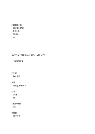 COURSE
OUTLINE
FALL
2014
A
ACTIVITIES/ASSIGNMENTS
POINTS
DUE
DATE
All
assignments
are
due
at
11:59pm
on
dates
shown
 