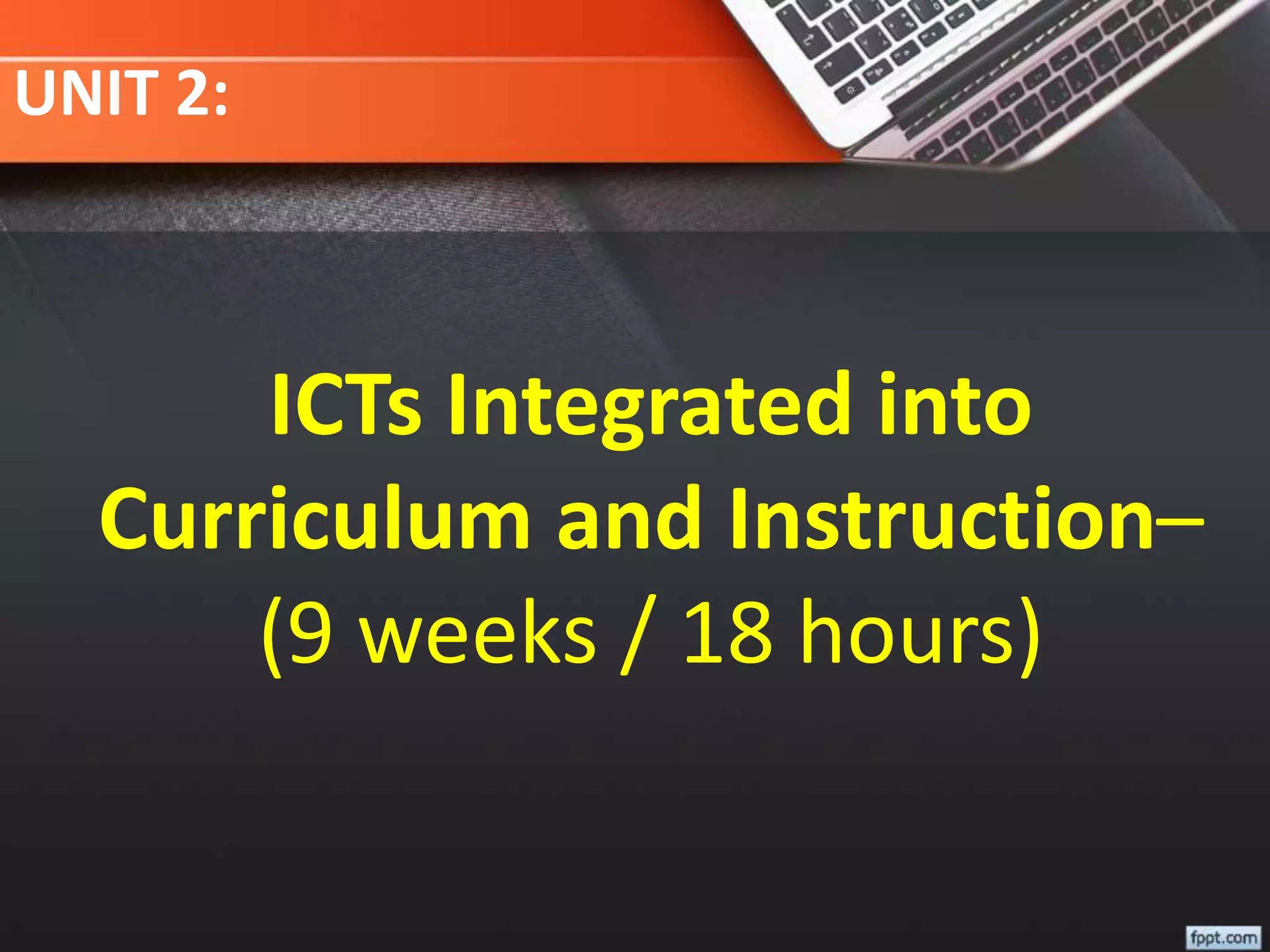 UNIT 2:
ICTs Integrated into
Curriculum and Instruction–
(9 weeks / 18 hours)
 