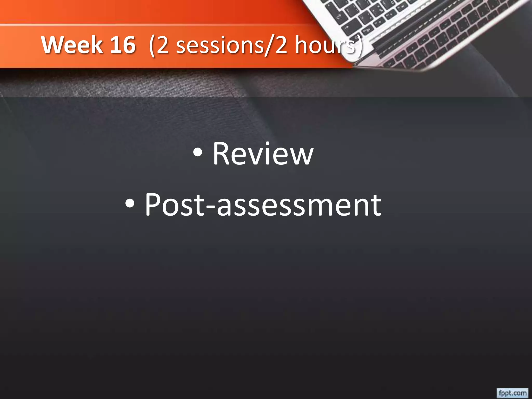 Week 16 (2 sessions/2 hours)
• Review
• Post-assessment
 