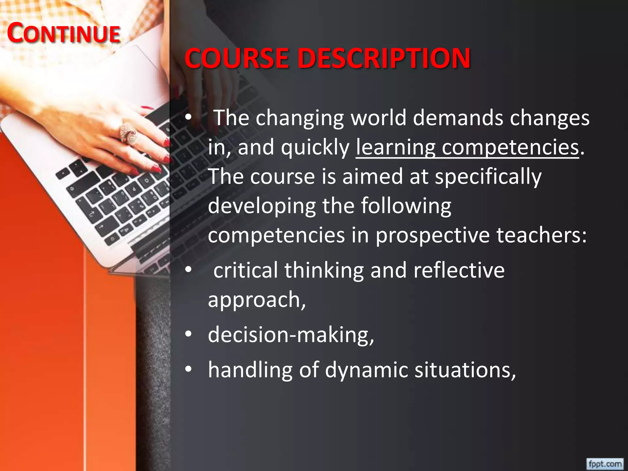 COURSE DESCRIPTION
• The changing world demands changes
in, and quickly learning competencies.
The course is aimed at specifically
developing the following
competencies in prospective teachers:
• critical thinking and reflective
approach,
• decision-making,
• handling of dynamic situations,
CONTINUE
 