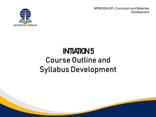 MPBI5204 EFL Curriculum and Materials
Development
INITIATION 5
Course Outline and
Syllabus Development
 