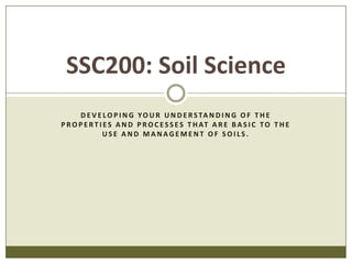 Developing Your understanding of the properties and processes that are basic to the use and management of soils. SSC200: Soil Science 