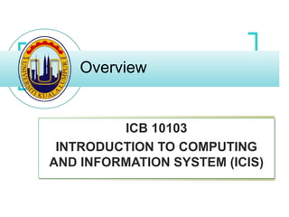 Overview
ICB 10103
INTRODUCTION TO COMPUTING
AND INFORMATION SYSTEM (ICIS)
ICB 10103
INTRODUCTION TO COMPUTING
AND INFORMATION SYSTEM (ICIS)
 