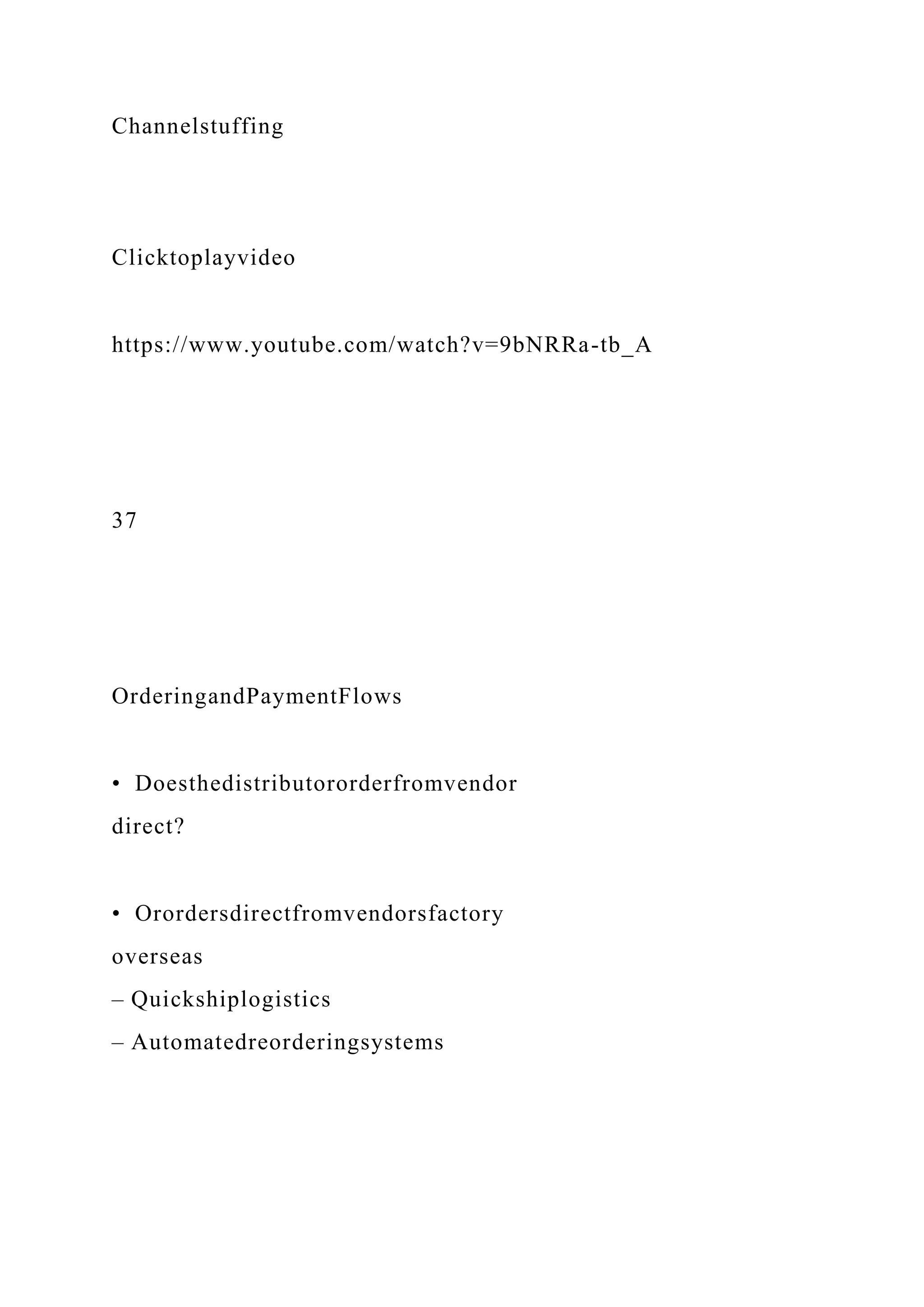 Channelstuffing
Clicktoplayvideo
https://www.youtube.com/watch?v=9bNRRa-tb_A
37
OrderingandPaymentFlows
• Doesthedistributororderfromvendor
direct?
• Orordersdirectfromvendorsfactory
overseas
– Quickshiplogistics
– Automatedreorderingsystems
 
