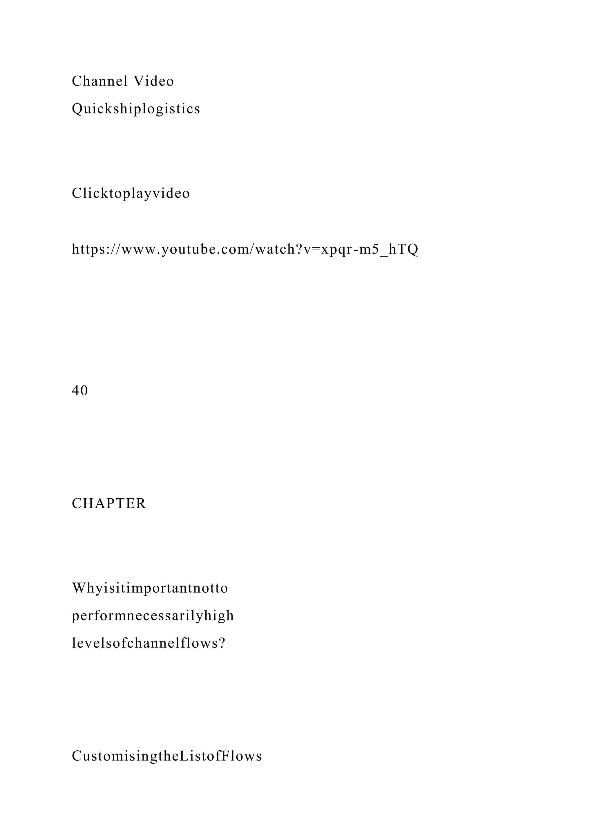 Channel Video
Quickshiplogistics
Clicktoplayvideo
https://www.youtube.com/watch?v=xpqr-m5_hTQ
40
CHAPTER
Whyisitimportantnotto
performnecessarilyhigh
levelsofchannelflows?
CustomisingtheListofFlows
 