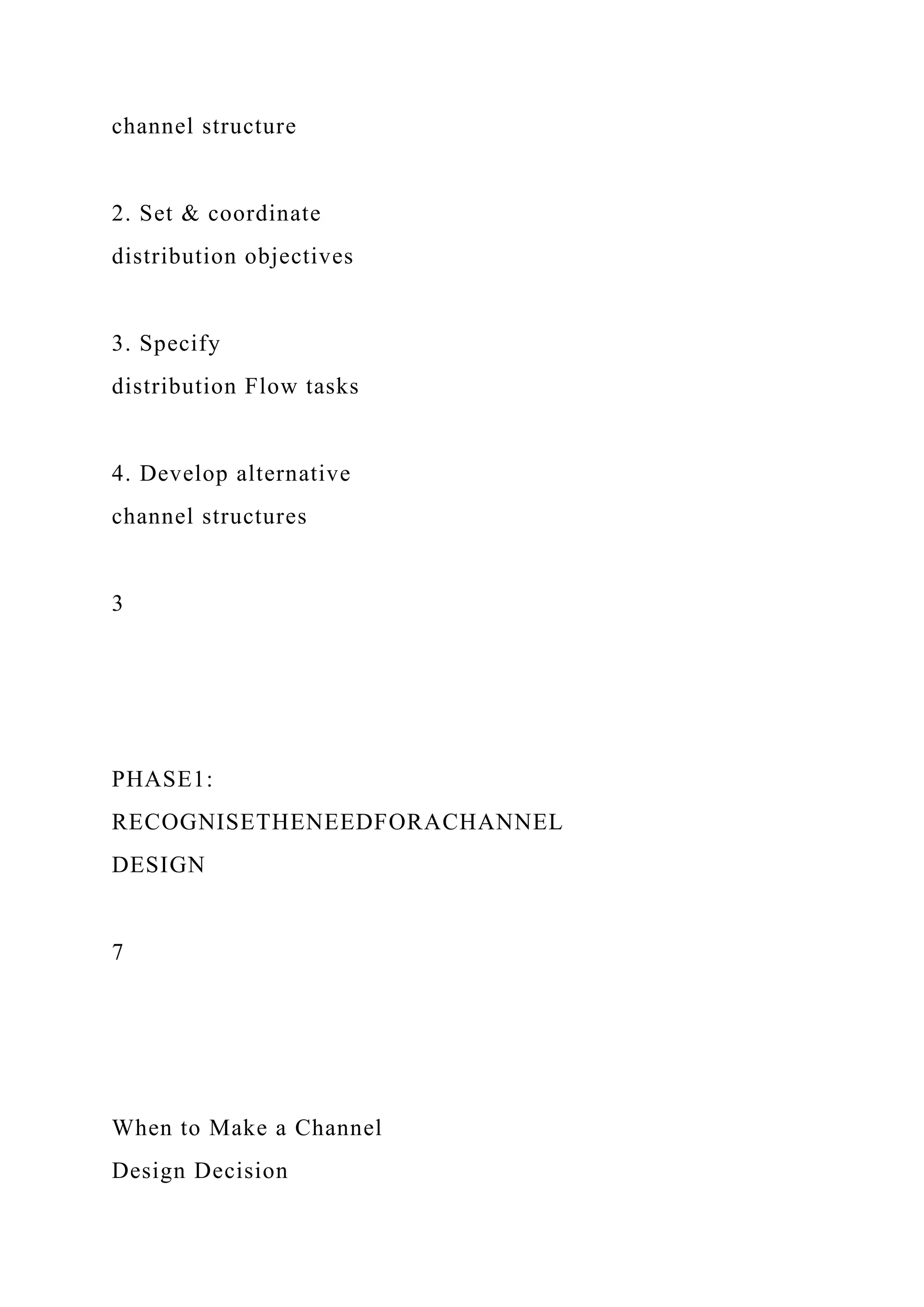 channel structure
2. Set & coordinate
distribution objectives
3. Specify
distribution Flow tasks
4. Develop alternative
channel structures
3
PHASE1:
RECOGNISETHENEEDFORACHANNEL
DESIGN
7
When to Make a Channel
Design Decision
 