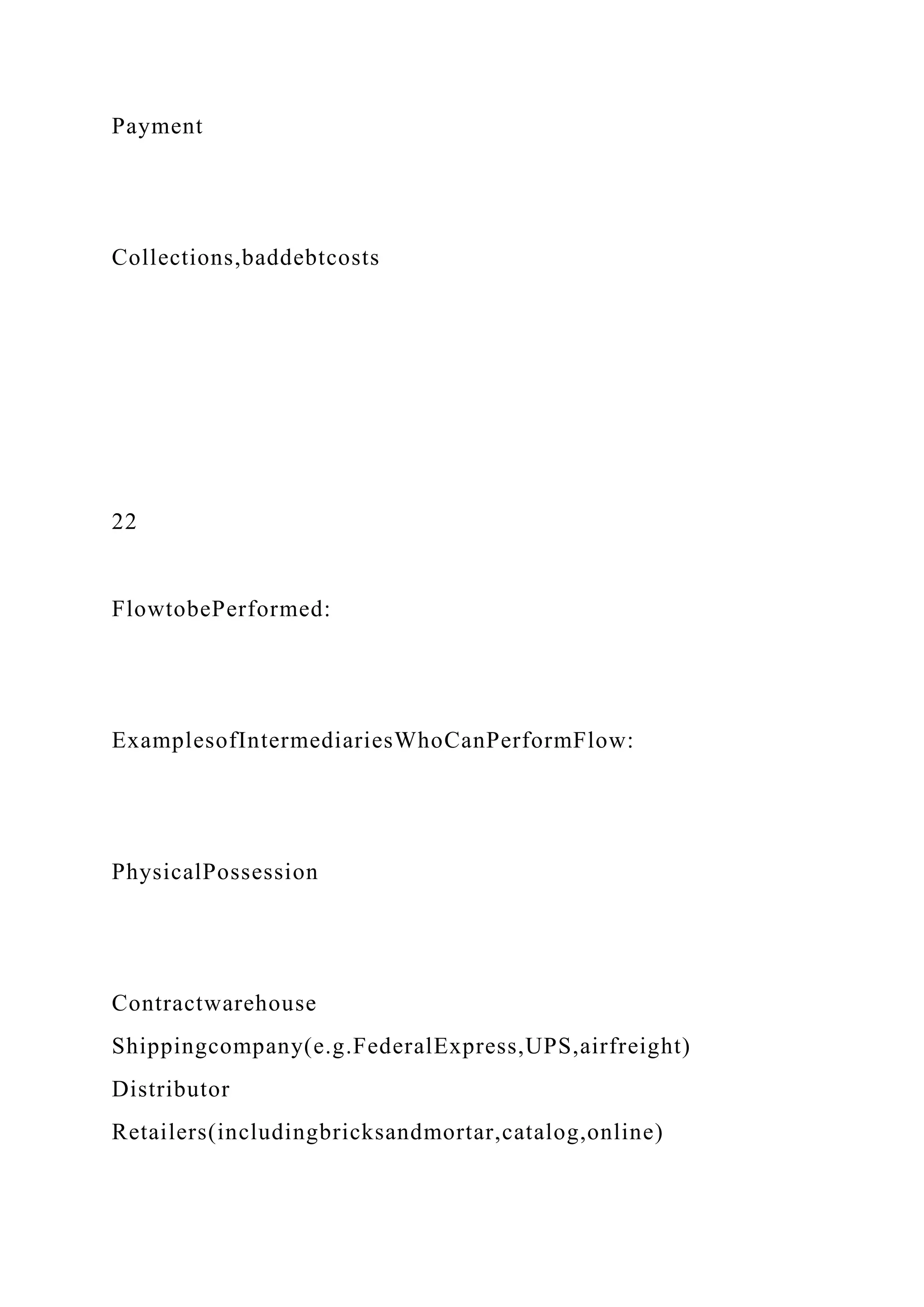 Payment
Collections,baddebtcosts
22
FlowtobePerformed:
ExamplesofIntermediariesWhoCanPerformFlow:
PhysicalPossession
Contractwarehouse
Shippingcompany(e.g.FederalExpress,UPS,airfreight)
Distributor
Retailers(includingbricksandmortar,catalog,online)
 