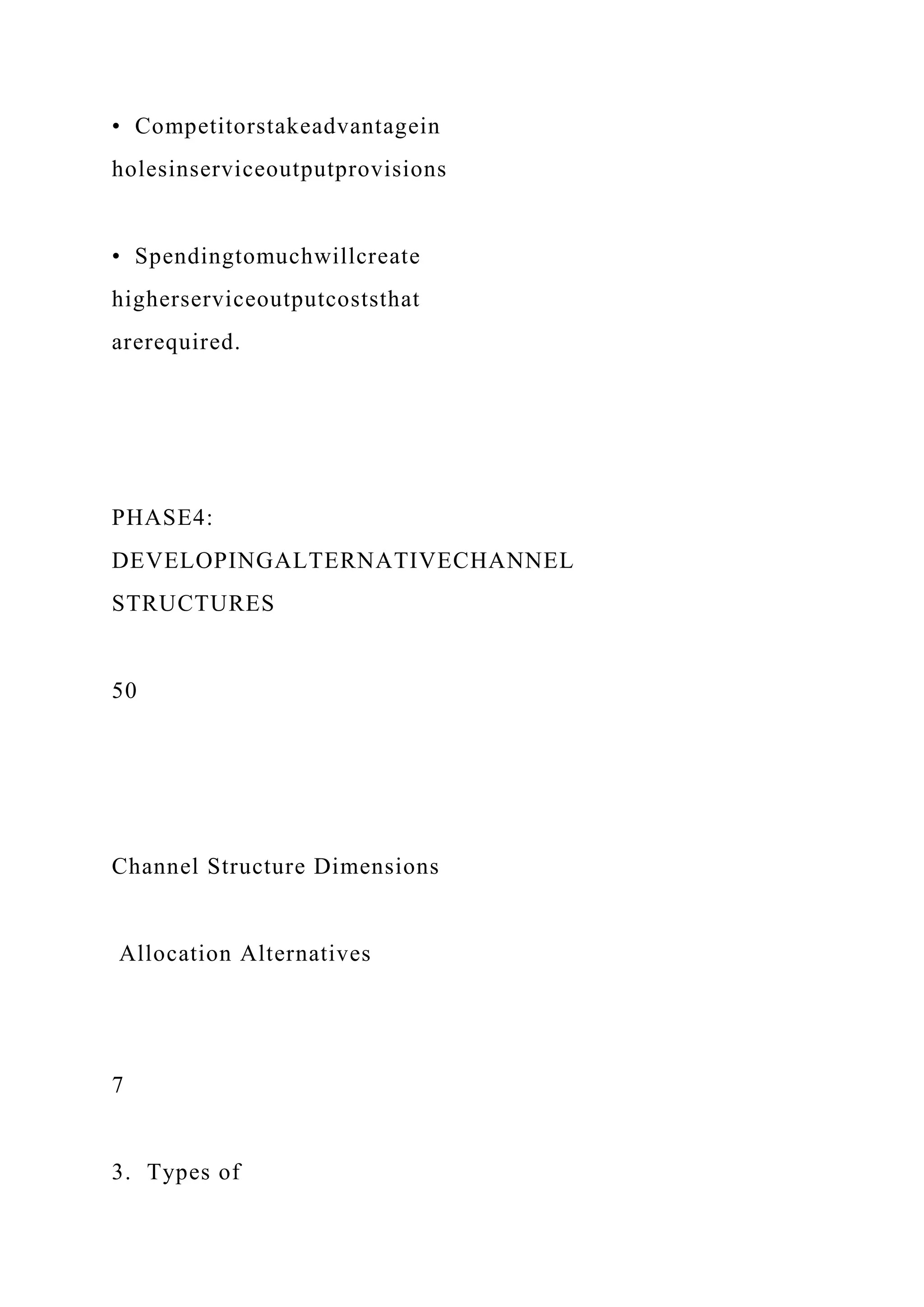 • Competitorstakeadvantagein
holesinserviceoutputprovisions
• Spendingtomuchwillcreate
higherserviceoutputcoststhat
arerequired.
PHASE4:
DEVELOPINGALTERNATIVECHANNEL
STRUCTURES
50
Channel Structure Dimensions
Allocation Alternatives
7
3. Types of
 