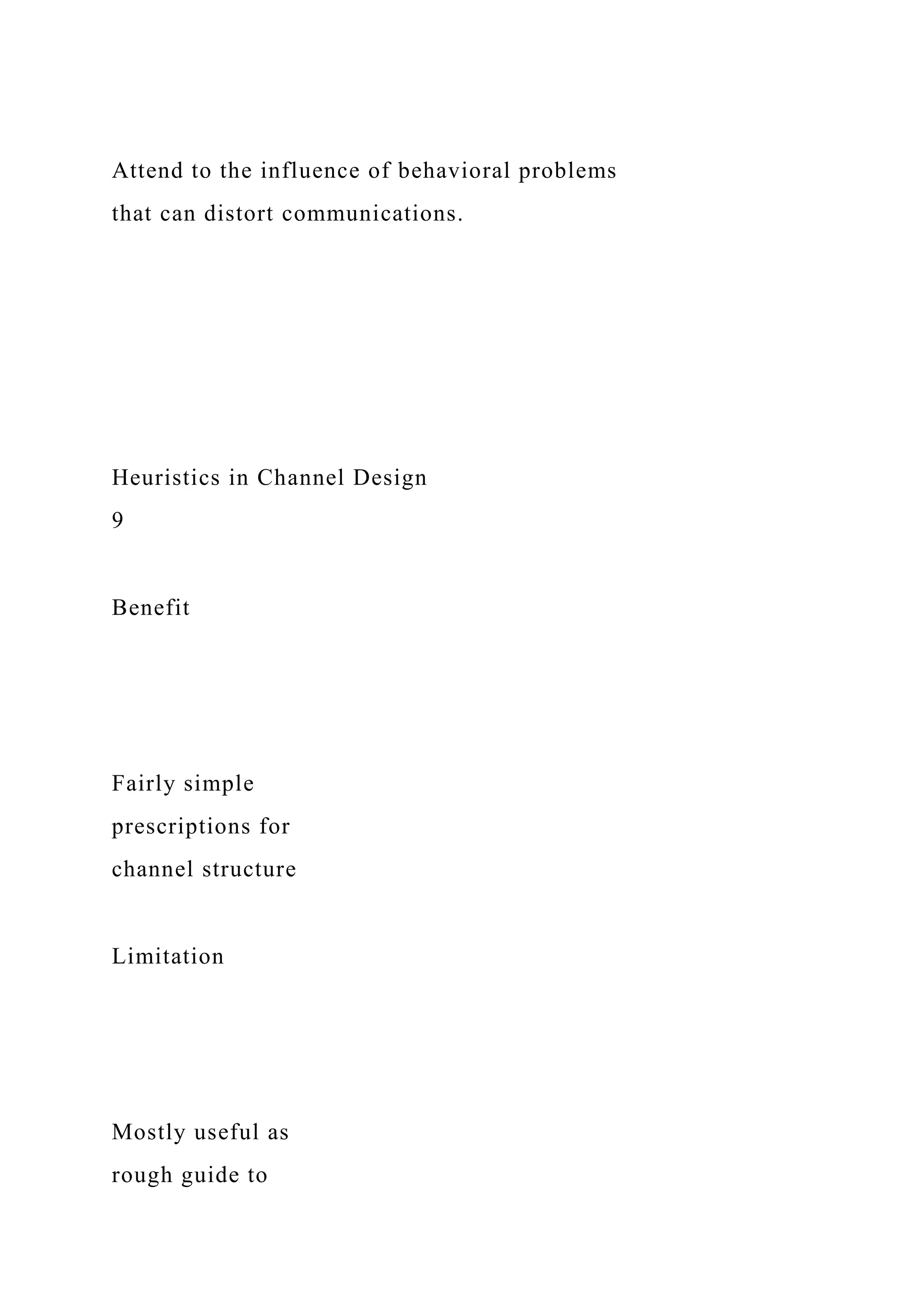Attend to the influence of behavioral problems
that can distort communications.
Heuristics in Channel Design
9
Benefit
Fairly simple
prescriptions for
channel structure
Limitation
Mostly useful as
rough guide to
 