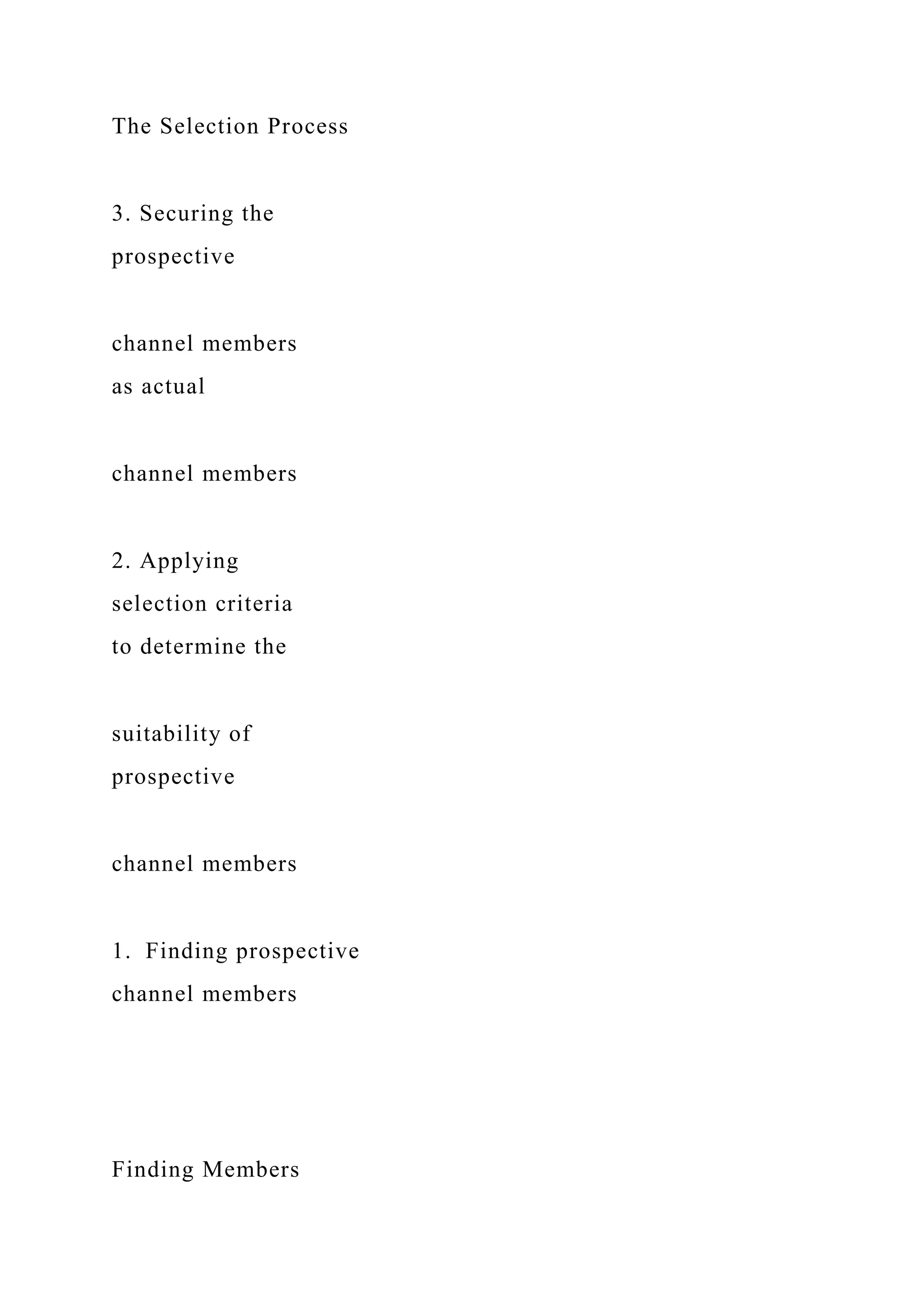 The Selection Process
3. Securing the
prospective
channel members
as actual
channel members
2. Applying
selection criteria
to determine the
suitability of
prospective
channel members
1. Finding prospective
channel members
Finding Members
 