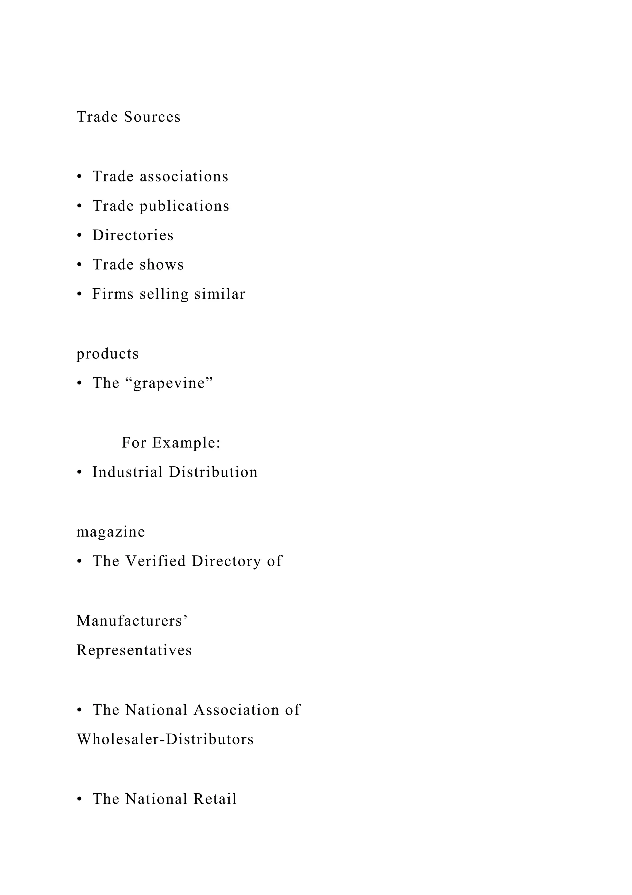 Trade Sources
• Trade associations
• Trade publications
• Directories
• Trade shows
• Firms selling similar
products
• The “grapevine”
For Example:
• Industrial Distribution
magazine
• The Verified Directory of
Manufacturers’
Representatives
• The National Association of
Wholesaler-Distributors
• The National Retail
 