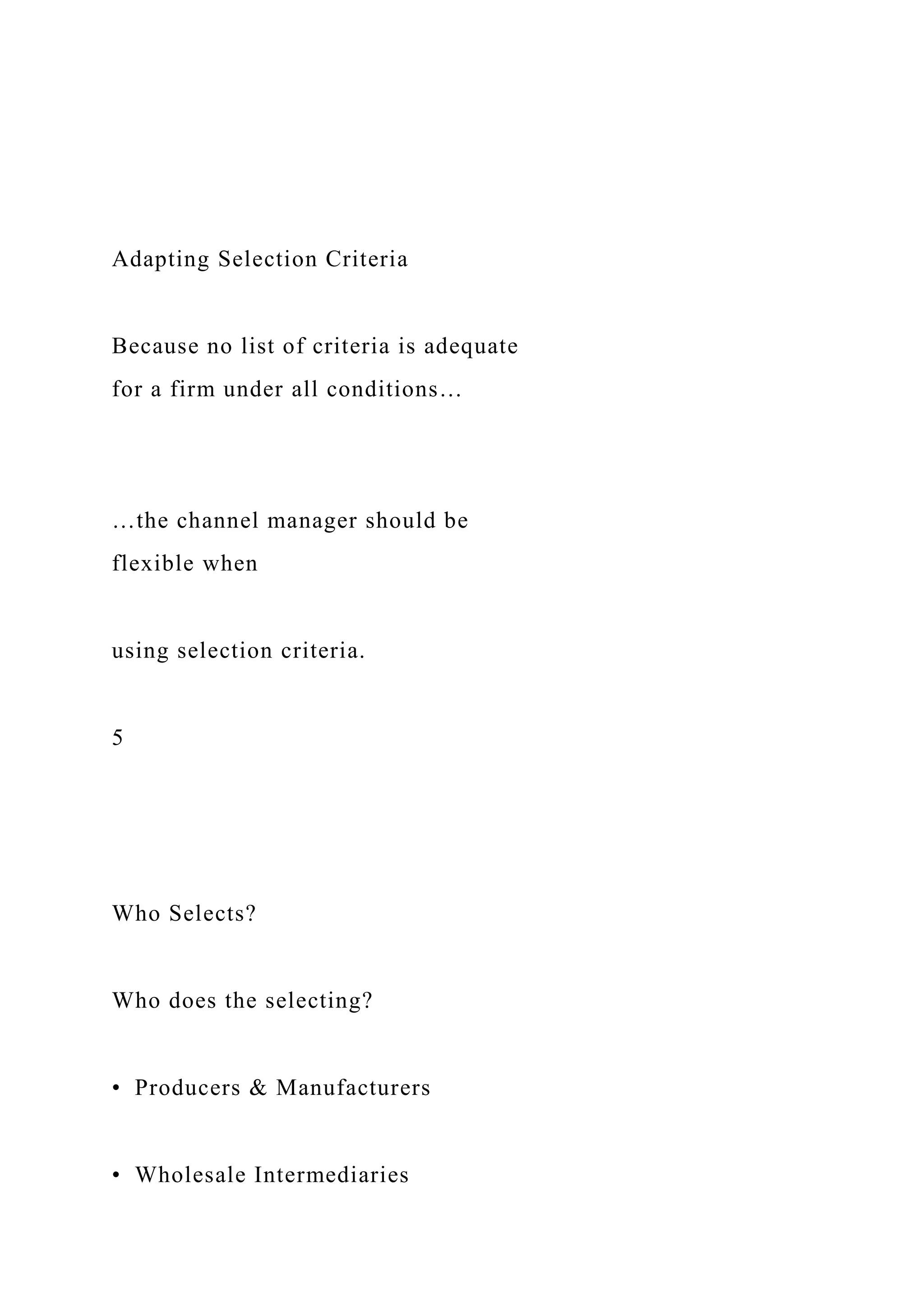 Adapting Selection Criteria
Because no list of criteria is adequate
for a firm under all conditions…
…the channel manager should be
flexible when
using selection criteria.
5
Who Selects?
Who does the selecting?
• Producers & Manufacturers
• Wholesale Intermediaries
 