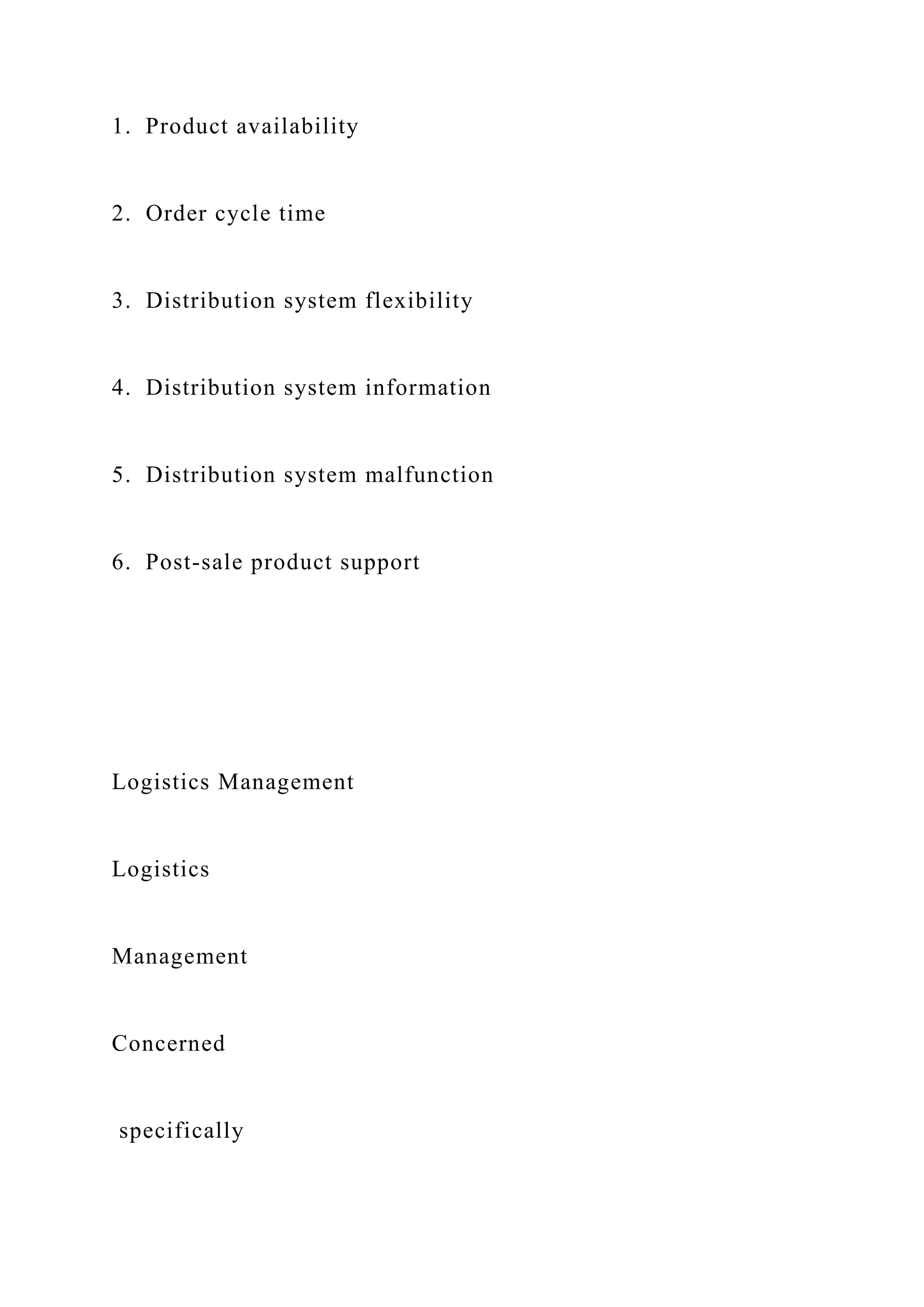 1. Product availability
2. Order cycle time
3. Distribution system flexibility
4. Distribution system information
5. Distribution system malfunction
6. Post-sale product support
Logistics Management
Logistics
Management
Concerned
specifically
 