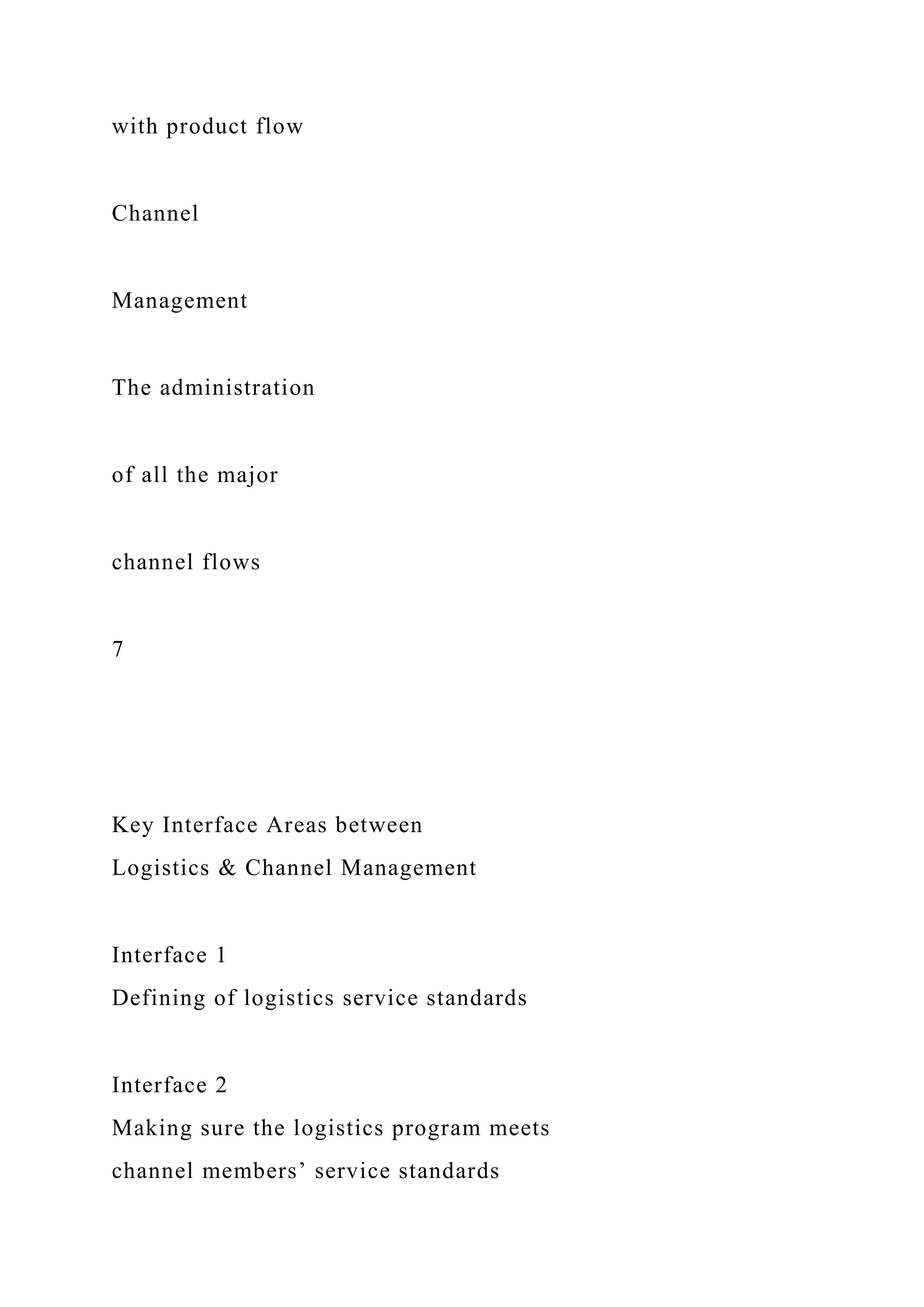 with product flow
Channel
Management
The administration
of all the major
channel flows
7
Key Interface Areas between
Logistics & Channel Management
Interface 1
Defining of logistics service standards
Interface 2
Making sure the logistics program meets
channel members’ service standards
 