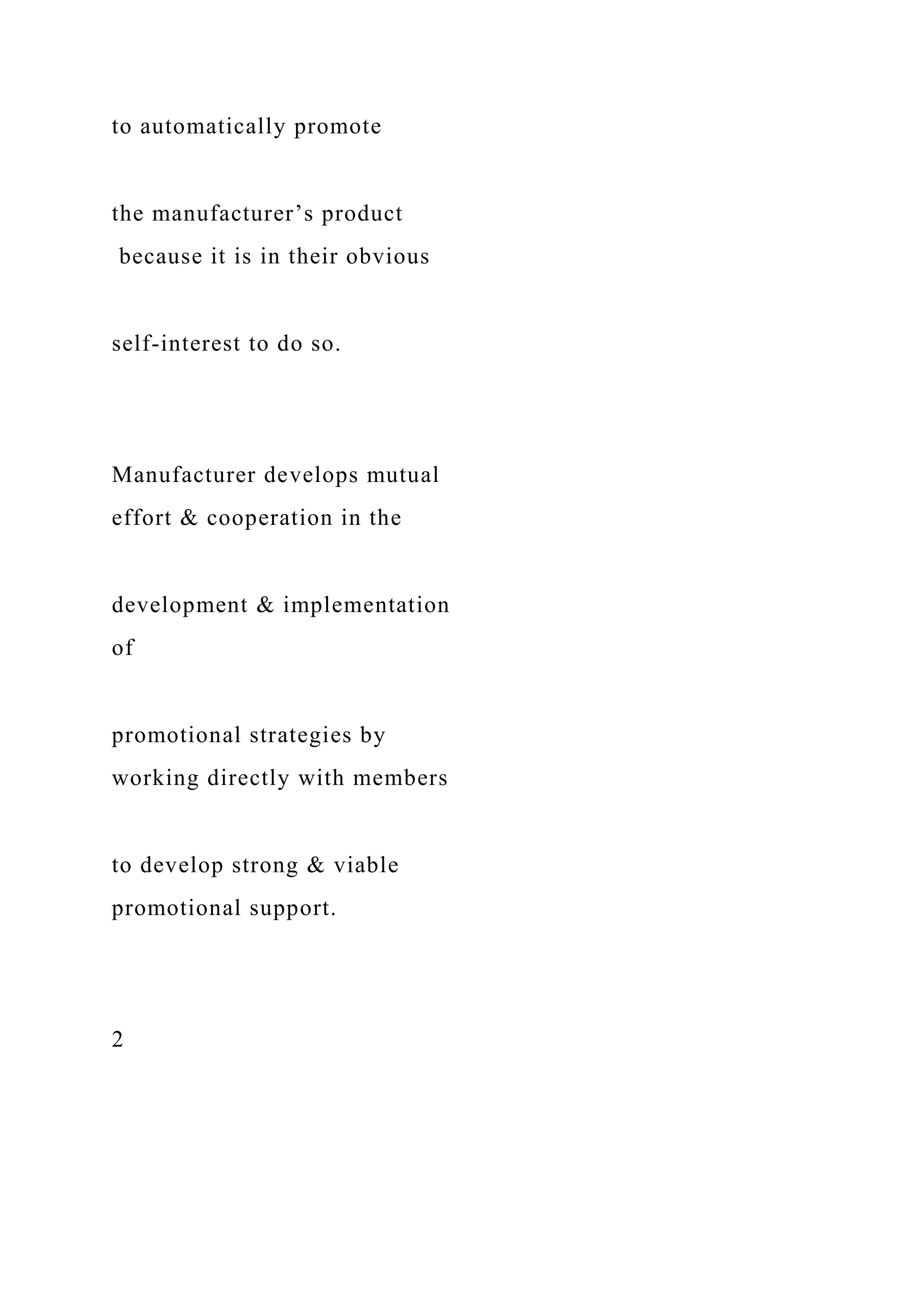 to automatically promote
the manufacturer’s product
because it is in their obvious
self-interest to do so.
Manufacturer develops mutual
effort & cooperation in the
development & implementation
of
promotional strategies by
working directly with members
to develop strong & viable
promotional support.
2
 