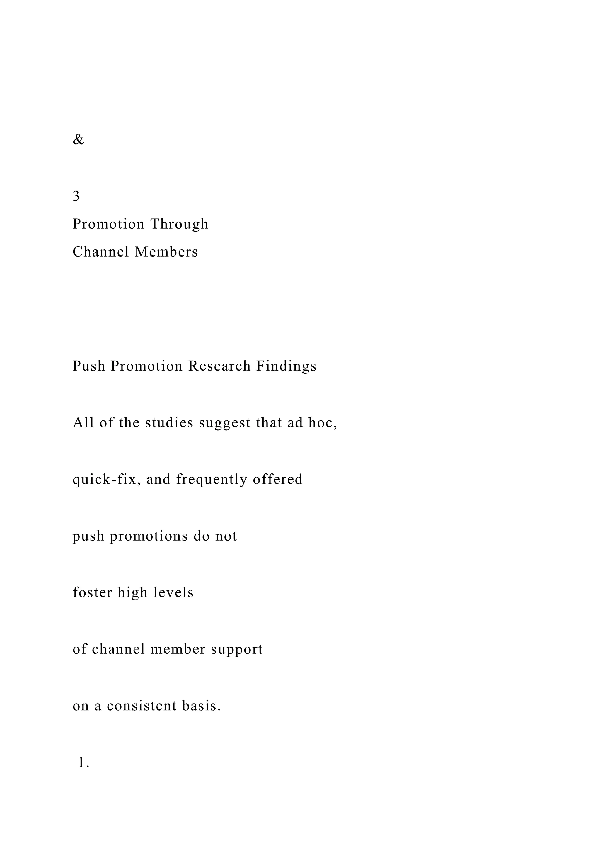 &
3
Promotion Through
Channel Members
Push Promotion Research Findings
All of the studies suggest that ad hoc,
quick-fix, and frequently offered
push promotions do not
foster high levels
of channel member support
on a consistent basis.
1.
 