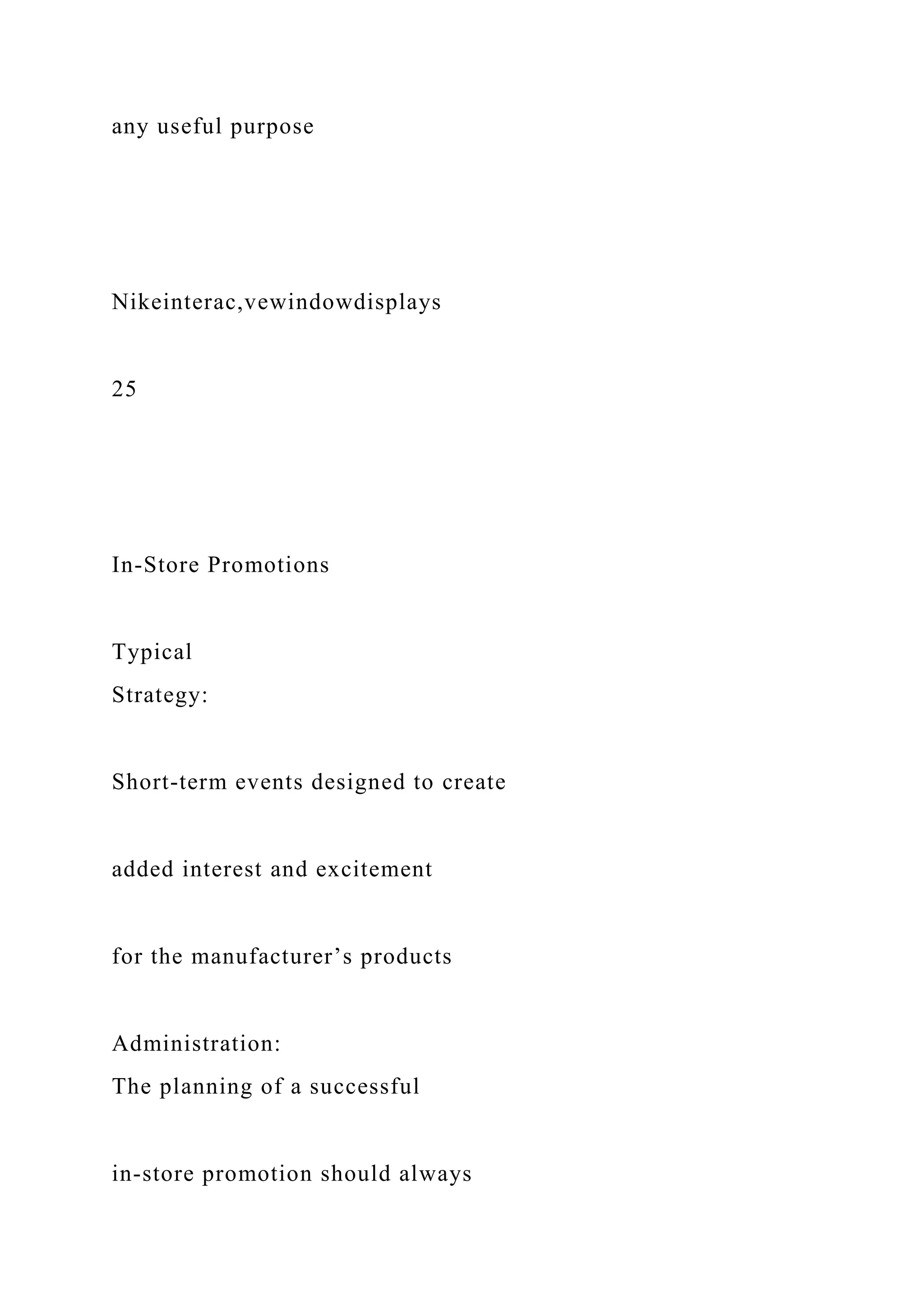 any useful purpose
Nikeinterac,vewindowdisplays
25
In-Store Promotions
Typical
Strategy:
Short-term events designed to create
added interest and excitement
for the manufacturer’s products
Administration:
The planning of a successful
in-store promotion should always
 