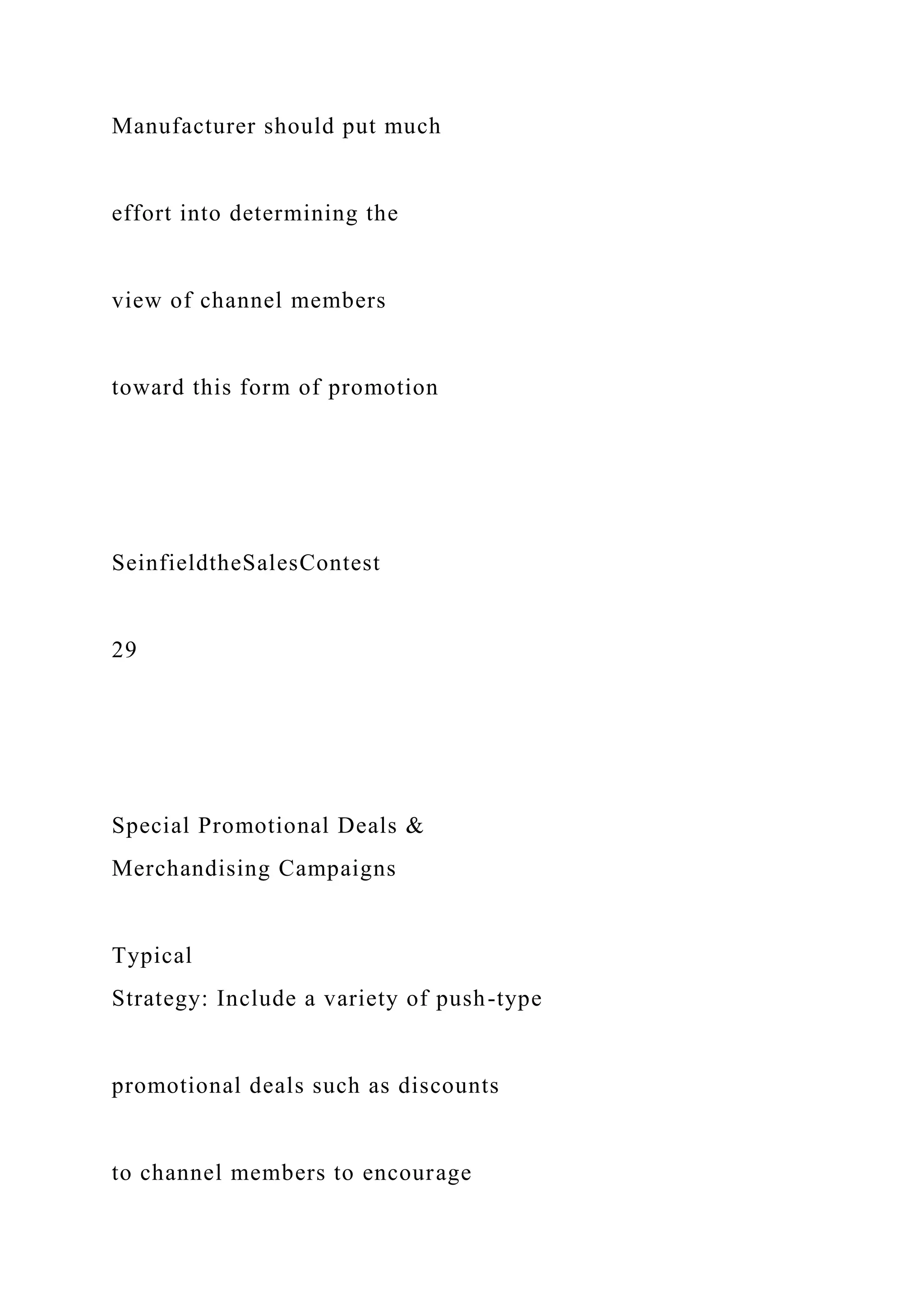 Manufacturer should put much
effort into determining the
view of channel members
toward this form of promotion
SeinfieldtheSalesContest
29
Special Promotional Deals &
Merchandising Campaigns
Typical
Strategy: Include a variety of push-type
promotional deals such as discounts
to channel members to encourage
 
