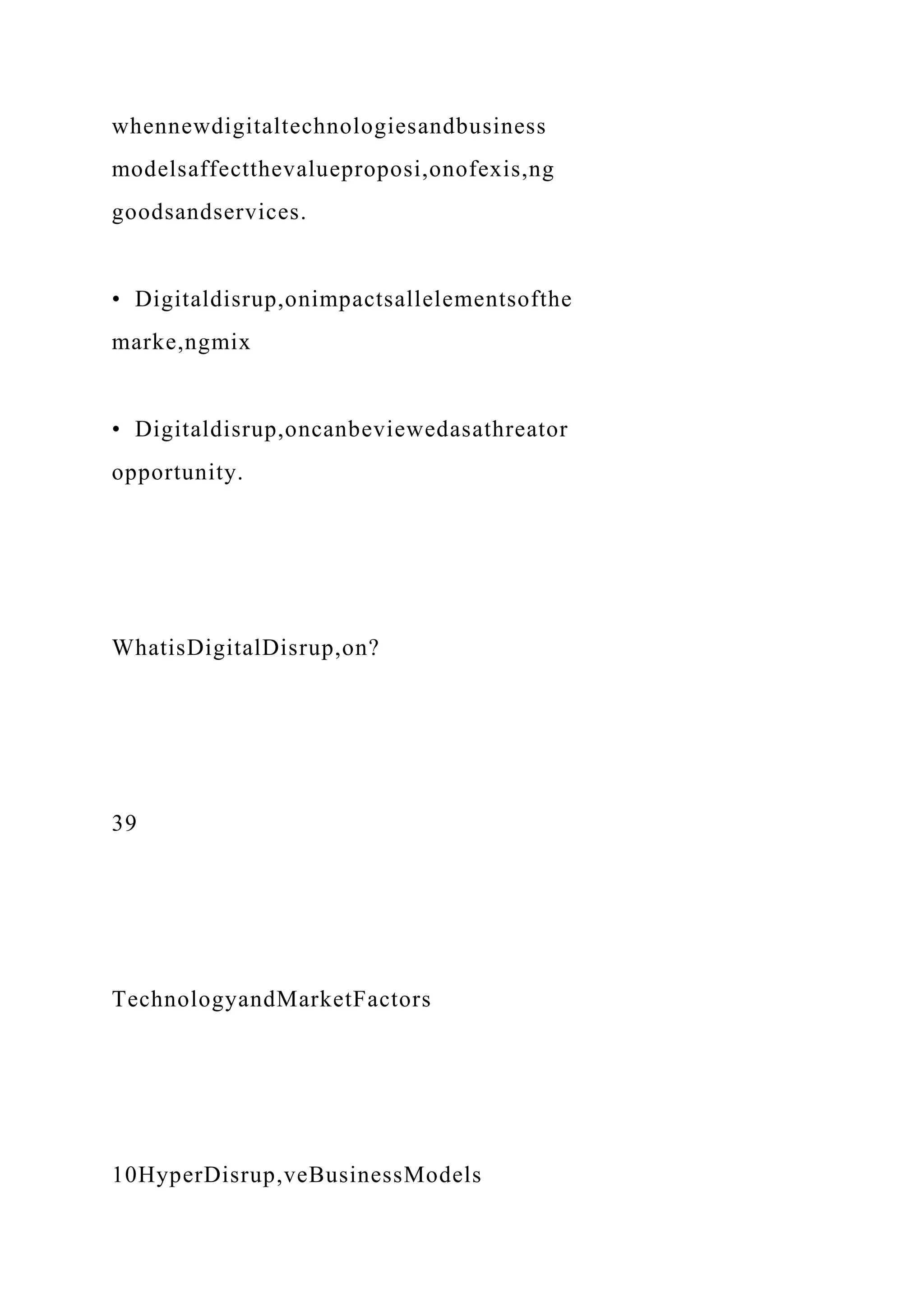 whennewdigitaltechnologiesandbusiness
modelsaffectthevalueproposi,onofexis,ng
goodsandservices.
• Digitaldisrup,onimpactsallelementsofthe
marke,ngmix
• Digitaldisrup,oncanbeviewedasathreator
opportunity.
WhatisDigitalDisrup,on?
39
TechnologyandMarketFactors
10HyperDisrup,veBusinessModels
 