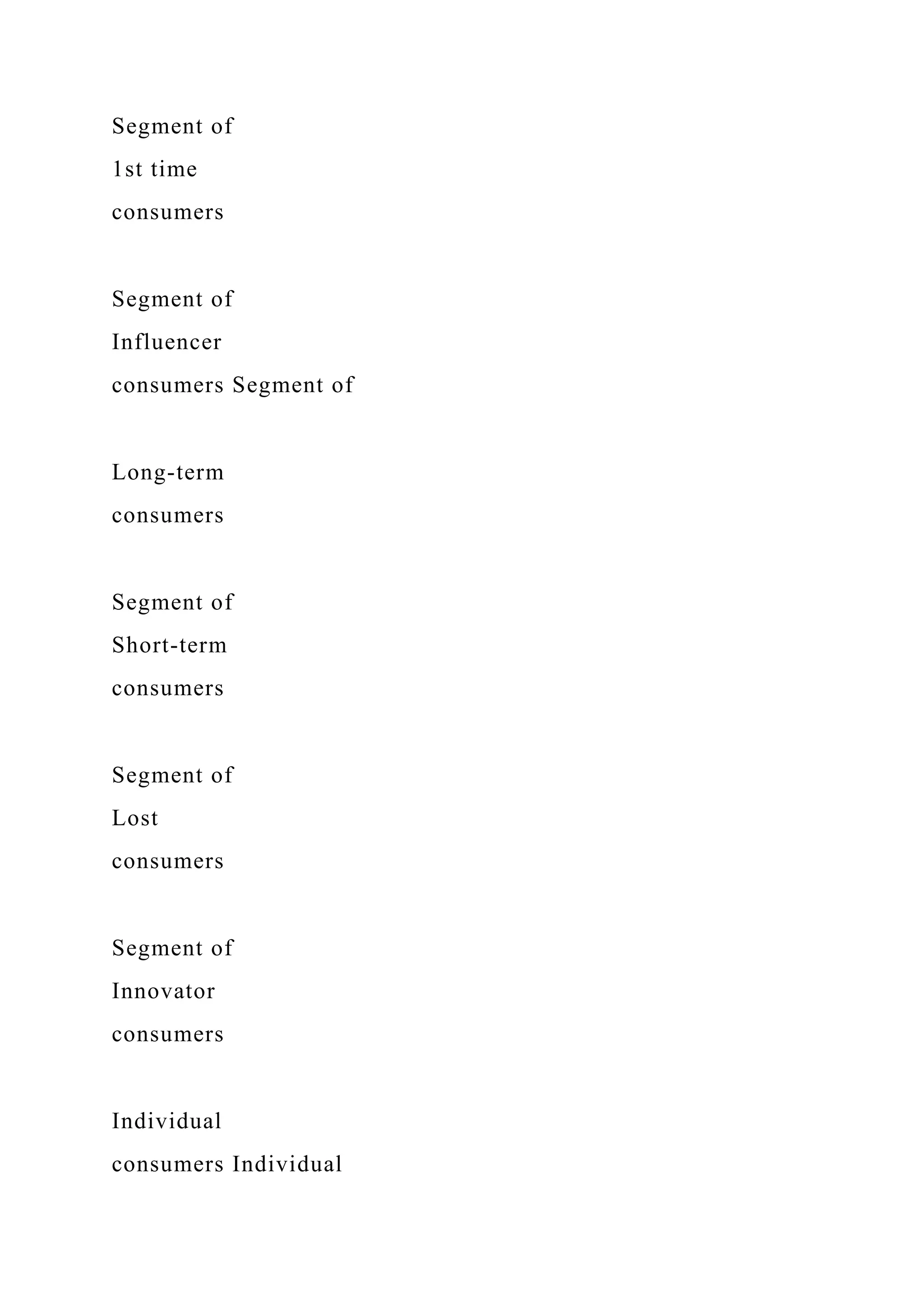 Segment of
1st time
consumers
Segment of
Influencer
consumers Segment of
Long-term
consumers
Segment of
Short-term
consumers
Segment of
Lost
consumers
Segment of
Innovator
consumers
Individual
consumers Individual
 