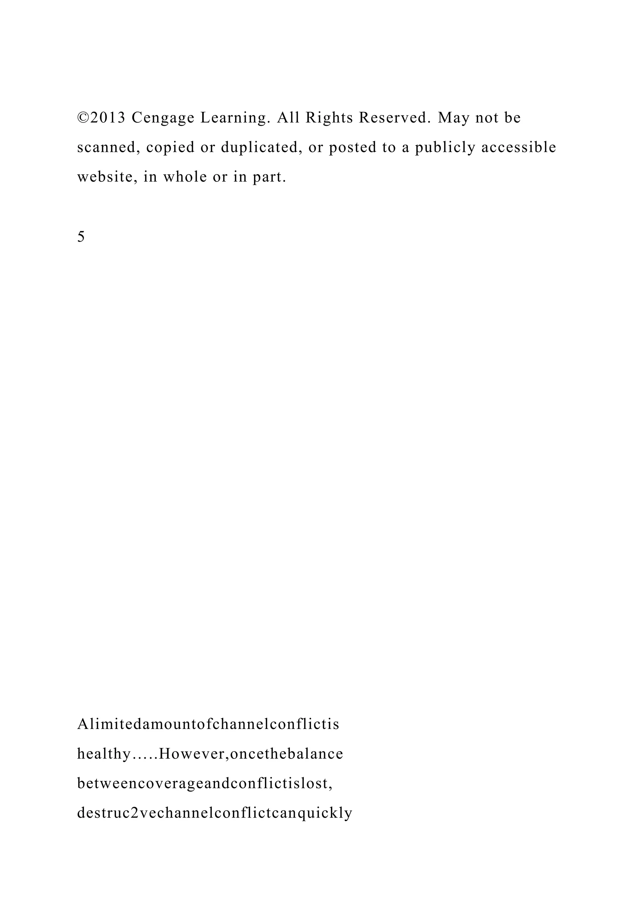 ©2013 Cengage Learning. All Rights Reserved. May not be
scanned, copied or duplicated, or posted to a publicly accessible
website, in whole or in part.
5
Alimitedamountofchannelconflictis
healthy…..However,oncethebalance
betweencoverageandconflictislost,
destruc2vechannelconflictcanquickly
 