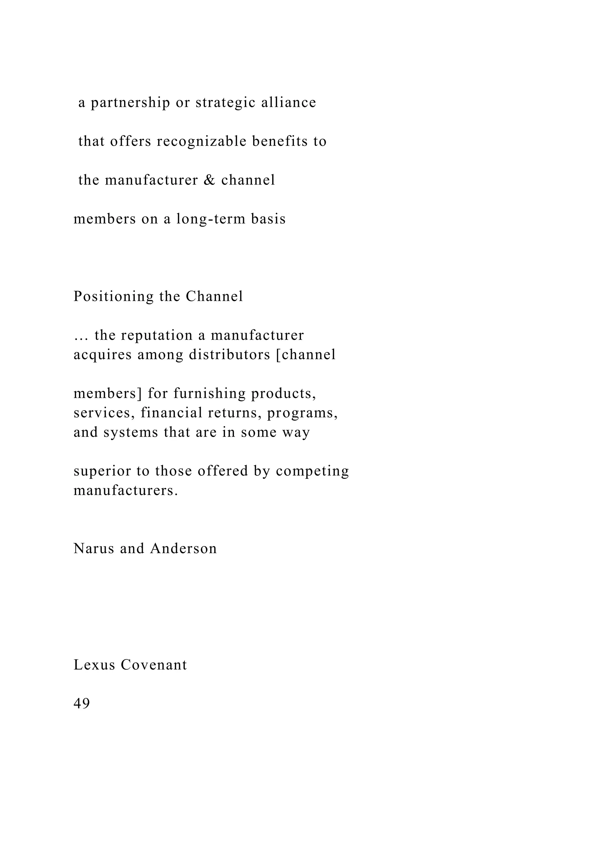 a partnership or strategic alliance
that offers recognizable benefits to
the manufacturer & channel
members on a long-term basis
Positioning the Channel
… the reputation a manufacturer
acquires among distributors [channel
members] for furnishing products,
services, financial returns, programs,
and systems that are in some way
superior to those offered by competing
manufacturers.
Narus and Anderson
Lexus Covenant
49
 