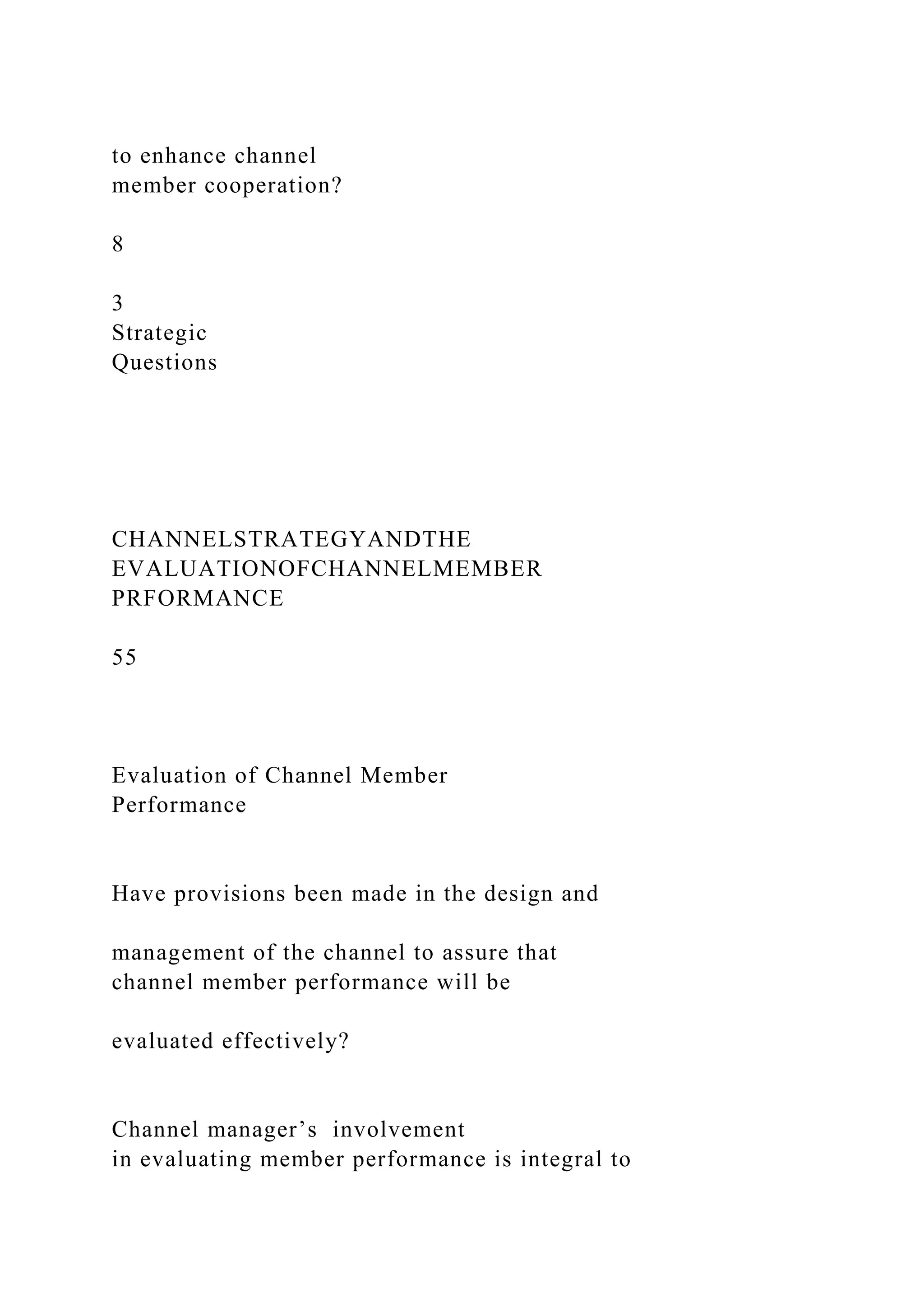 to enhance channel
member cooperation?
8
3
Strategic
Questions
CHANNELSTRATEGYANDTHE
EVALUATIONOFCHANNELMEMBER
PRFORMANCE
55
Evaluation of Channel Member
Performance
Have provisions been made in the design and
management of the channel to assure that
channel member performance will be
evaluated effectively?
Channel manager’s involvement
in evaluating member performance is integral to
 