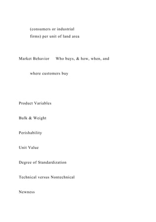 (consumers or industrial
firms) per unit of land area
Market Behavior Who buys, & how, when, and
where customers buy
Product Variables
Bulk & Weight
Perishability
Unit Value
Degree of Standardization
Technical versus Nontechnical
Newness
 