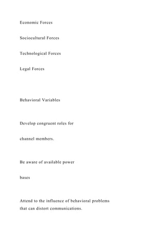 Economic Forces
Sociocultural Forces
Technological Forces
Legal Forces
Behavioral Variables
Develop congruent roles for
channel members.
Be aware of available power
bases
Attend to the influence of behavioral problems
that can distort communications.
 