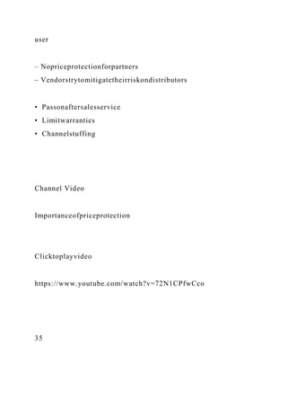 user
– Nopriceprotectionforpartners
– Vendorstrytomitigatetheirriskondistributors
• Passonaftersalesservice
• Limitwarranties
• Channelstuffing
Channel Video
Importanceofpriceprotection
Clicktoplayvideo
https://www.youtube.com/watch?v=72N1CPfwCco
35
 