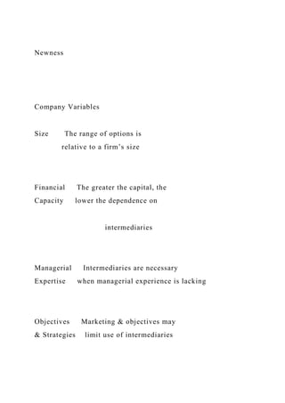 Newness
Company Variables
Size The range of options is
relative to a firm’s size
Financial The greater the capital, the
Capacity lower the dependence on
intermediaries
Managerial Intermediaries are necessary
Expertise when managerial experience is lacking
Objectives Marketing & objectives may
& Strategies limit use of intermediaries
 