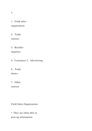 3
1. Field sales
organization
2. Trade
sources
3. Reseller
inquiries
4. Customers 5. Advertising
6. Trade
shows
7. Other
sources
Field Sales Organization
• They are often able to
pick up information
 