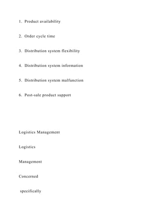 1. Product availability
2. Order cycle time
3. Distribution system flexibility
4. Distribution system information
5. Distribution system malfunction
6. Post-sale product support
Logistics Management
Logistics
Management
Concerned
specifically
 