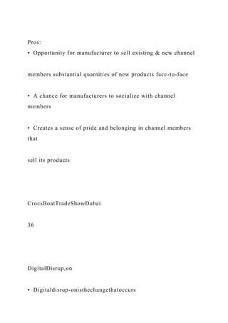 Pros:
• Opportunity for manufacturer to sell existing & new channel
members substantial quantities of new products face-to-face
• A chance for manufacturers to socialize with channel
members
• Creates a sense of pride and belonging in channel members
that
sell its products
CrocsBoatTradeShowDubai
36
DigitalDisrup,on
• Digitaldisrup-onisthechangethatoccurs
 