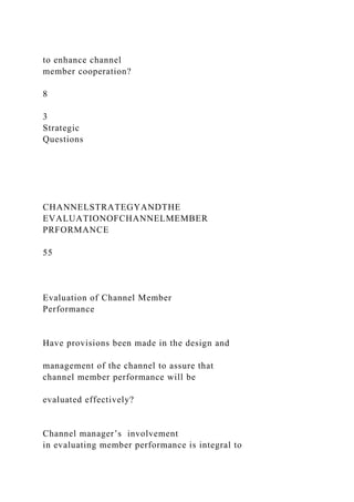 to enhance channel
member cooperation?
8
3
Strategic
Questions
CHANNELSTRATEGYANDTHE
EVALUATIONOFCHANNELMEMBER
PRFORMANCE
55
Evaluation of Channel Member
Performance
Have provisions been made in the design and
management of the channel to assure that
channel member performance will be
evaluated effectively?
Channel manager’s involvement
in evaluating member performance is integral to
 