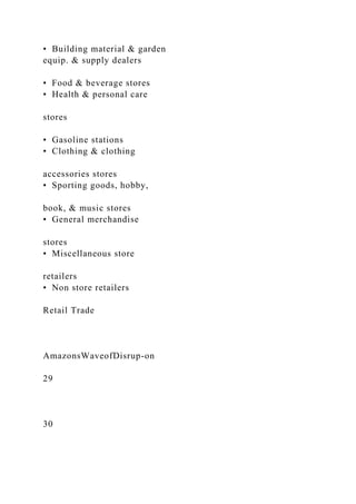 • Building material & garden
equip. & supply dealers
• Food & beverage stores
• Health & personal care
stores
• Gasoline stations
• Clothing & clothing
accessories stores
• Sporting goods, hobby,
book, & music stores
• General merchandise
stores
• Miscellaneous store
retailers
• Non store retailers
Retail Trade
AmazonsWaveofDisrup-on
29
30
 