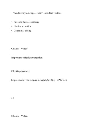 – Vendorstrytomitigatetheirriskondistributors
• Passonaftersalesservice
• Limitwarranties
• Channelstuffing
Channel Video
Importanceofpriceprotection
Clicktoplayvideo
https://www.youtube.com/watch?v=72N1CPfwCco
35
Channel Video
 