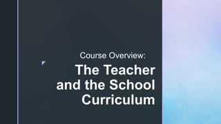 z
The Teacher
and the School
Curriculum
Course Overview:
 