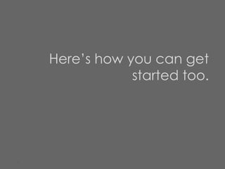 Here’s how you can get
started too.
 