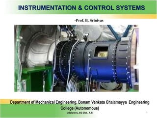 1
Department of Mechanical Engineering, Bonam Venkata Chalamayya Engineering
College (Autonomous)
Odalarevu, EG Dist , A.P.
INSTRUMENTATION & CONTROL SYSTEMS
-Prof. B. Srinivas
 