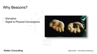 12
Statler Consulting @stevestatler www.statlerconsulting.com
• Disruptive
• Digital to Physical Convergence
Why Beacons?
 