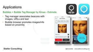 23
Statler Consulting @stevestatler www.statlerconsulting.com
• Tag manager associates beacons with
images, URLs and text
• Bubble browser promotes images/info
based on proximity
Applications
Bubbles + Bubble Tag Manager by Kinwa - Estimote
 
