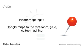25
Statler Consulting @stevestatler www.statlerconsulting.com
Indoor mapping++
Google maps to the rest room, gate,
coffee machine
Vision
 
