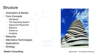 5
Statler Consulting @stevestatler www.statlerconsulting.com
• Orientation & Market
• Core Concepts
− Standards
− The Operating System
− Signal and Placement
− Beacons
− Hands-on
− Analytics
• Networks
• Alternative Technologies
• Applications
• Strategy
Structure
 