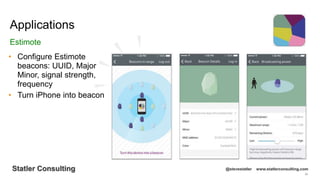56
Statler Consulting @stevestatler www.statlerconsulting.com
• Configure Estimote
beacons: UUID, Major
Minor, signal strength,
frequency
• Turn iPhone into beacon
Applications
Estimote
 