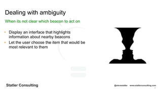 77
Statler Consulting @stevestatler www.statlerconsulting.com
• Display an interface that highlights
information about nearby beacons
• Let the user choose the item that would be
most relevant to them
Dealing with ambiguity
When its not clear which beacon to act on
 