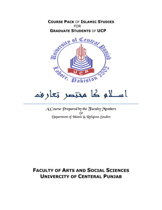COURSE PACK OF ISLAMIC STUDIES
FOR
GRADUATE STUDENTS OF UCP
A Course Prepared by the Faculty Members
Of
Department of Islamic & Religious Studies
FACULTY OF ARTS AND SOCIAL SCIENCES
UNIVERCITY OF CENTERAL PUNJAB
 