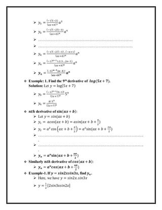  𝑦3 =
(−1)(−2)
( 𝑎𝑥+𝑏)3
𝑎3
 𝑦4 =
(−1)(−2)(−3)
( 𝑎𝑥+𝑏)4
𝑎4
 ………………………………………………………………….
 ………………………………………………………………….
 𝑦𝑛 =
(−1)(−2)(−3)…(−𝑛+1)
( 𝑎𝑥+𝑏) 𝑛
𝑎 𝑛
 𝑦𝑛 =
(−1) 𝑛−11.2.3….(𝑛−1)
( 𝑎𝑥+𝑏) 𝑛
𝑎 𝑛
 𝒚 𝒏 =
(−𝟏) 𝒏−𝟏(𝒏−𝟏)!
( 𝒂𝒙+𝒃) 𝒏
𝒂 𝒏
 Example: 1. Find the 9th
derivative of⁡⁡𝒍𝒐𝒈(𝟓𝒙 + 𝟕).
Solution: Let 𝑦 = log(5𝑥 + 7)
 𝑦9 =
(−1)9−1(9−1)!
(5𝑥+7)9
59
 𝑦9 =
8!⁡59
(5𝑥+7)9
 𝒏𝒕𝒉 derivative of 𝐬𝐢𝐧( 𝒂𝒙 + 𝒃):
 Let 𝑦 = 𝑠𝑖𝑛(𝑎𝑥 + 𝑏)
 𝑦1 = ⁡𝑎𝑐𝑜𝑠(𝑎𝑥 + 𝑏) = 𝑎𝑠𝑖𝑛⁡( 𝑎𝑥 + 𝑏 +
𝜋
2
)
 𝑦2 = 𝑎2
cos (𝑎𝑥 + 𝑏 +
𝜋
2
) = 𝑎2
sin⁡( 𝑎𝑥 + 𝑏 +
2𝜋
2
)
 ………………………………………………………………………….
.
 ………………………………………………………………………….
.
 𝒚 𝒏 = 𝒂 𝒏
𝐬𝐢𝐧⁡( 𝒂𝒙 + 𝒃 +
𝒏𝝅
𝟐
)
 Similarly 𝒏𝒕𝒉 derivative of 𝒄𝒐𝒔( 𝒂𝒙 + 𝒃):
 𝒚 𝒏 = 𝒂 𝒏
𝒄𝒐𝒔(𝒂𝒙 + 𝒃 +
𝒏𝝅
𝟐
)
 Example-1. If⁡𝒚 = 𝒔𝒊𝒏𝟐𝒙𝒔𝒊𝒏𝟑𝒙, find⁡𝒚 𝒏.
 Here, we have 𝑦 = 𝑠𝑖𝑛2𝑥. 𝑠𝑖𝑛3𝑥
 𝑦 =
1
2
[2𝑠𝑖𝑛3𝑥𝑠𝑖𝑛2𝑥]
 